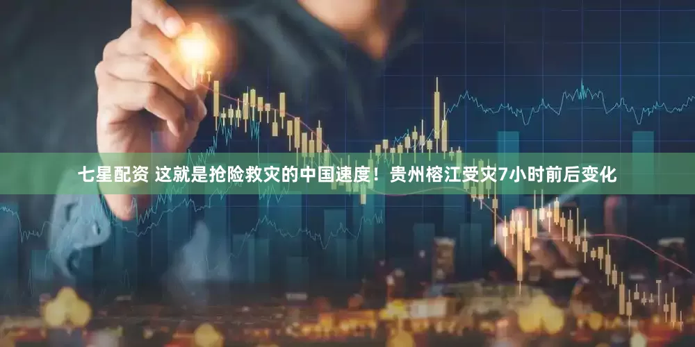 七星配资 这就是抢险救灾的中国速度！贵州榕江受灾7小时前后变化