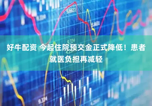 好牛配资 今起住院预交金正式降低！患者就医负担再减轻