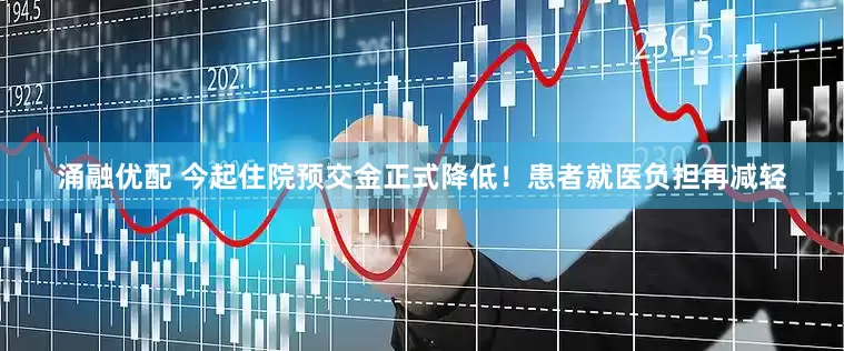 涌融优配 今起住院预交金正式降低！患者就医负担再减轻