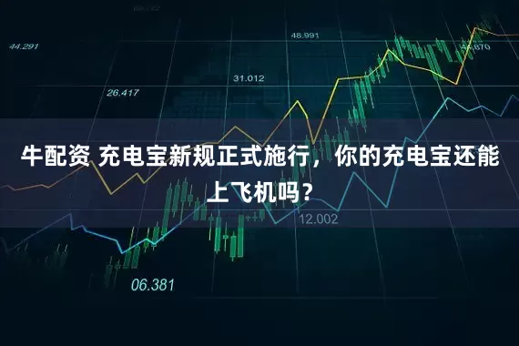 牛配资 充电宝新规正式施行，你的充电宝还能上飞机吗？
