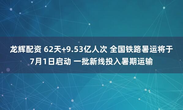 龙辉配资 62天+9.53亿人次 全国铁路暑运将于7月1日启动 一批新线投入暑期运输