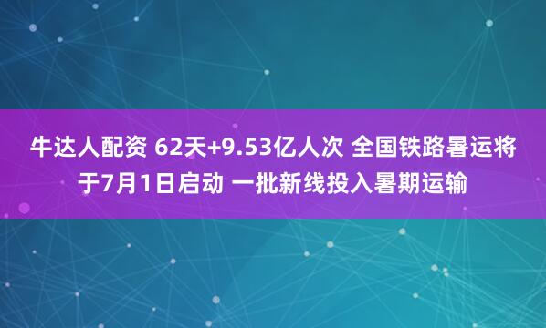 牛达人配资 62天+9.53亿人次 全国铁路暑运将于7月1日启动 一批新线投入暑期运输