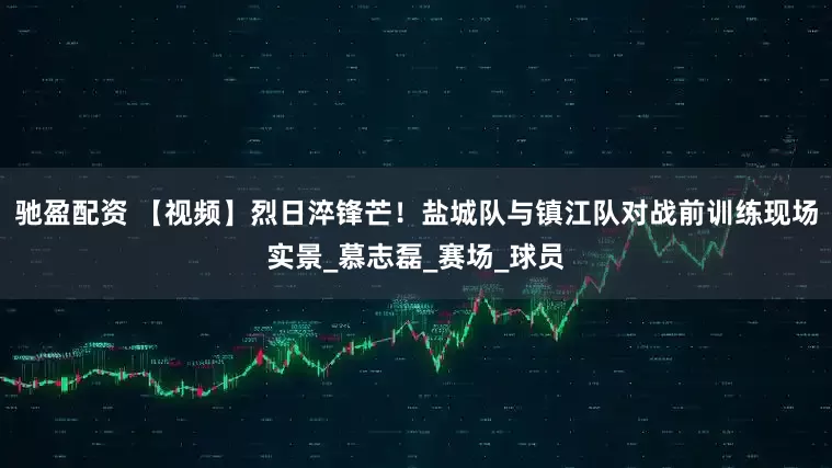 驰盈配资 【视频】烈日淬锋芒！盐城队与镇江队对战前训练现场实景_慕志磊_赛场_球员