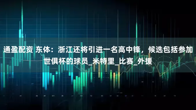 通盈配资 东体：浙江还将引进一名高中锋，候选包括参加世俱杯的球员_米特里_比赛_外援