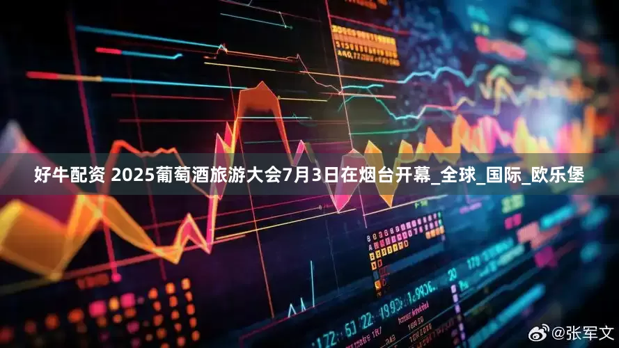 好牛配资 2025葡萄酒旅游大会7月3日在烟台开幕_全球_国际_欧乐堡