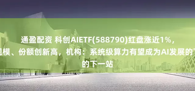 通盈配资 科创AIETF(588790)红盘涨近1%，最新规模、份额创新高，机构：系统级算力有望成为AI发展的下一站