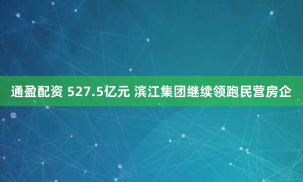 通盈配资 527.5亿元 滨江集团继续领跑民营房企