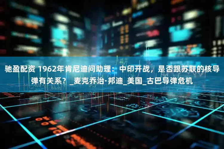 驰盈配资 1962年肯尼迪问助理：中印开战，是否跟苏联的核导弹有关系？_麦克乔治·邦迪_美国_古巴导弹危机