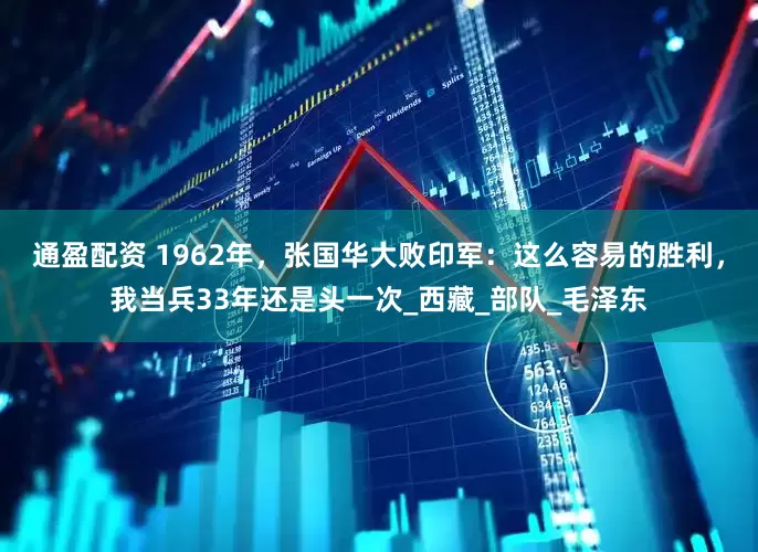 通盈配资 1962年，张国华大败印军：这么容易的胜利，我当兵33年还是头一次_西藏_部队_毛泽东