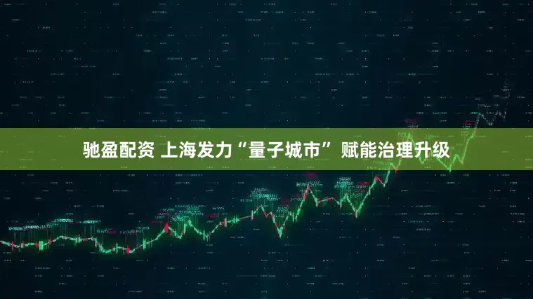驰盈配资 上海发力“量子城市” 赋能治理升级