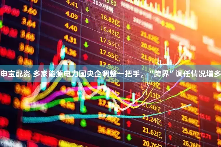 申宝配资 多家能源电力国央企调整一把手，“跨界”调任情况增多