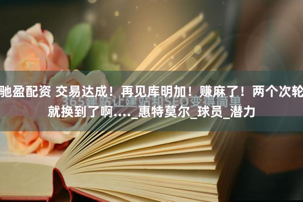 驰盈配资 交易达成！再见库明加！赚麻了！两个次轮就换到了啊...._惠特莫尔_球员_潜力