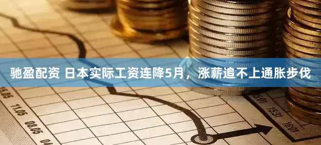 驰盈配资 日本实际工资连降5月，涨薪追不上通胀步伐
