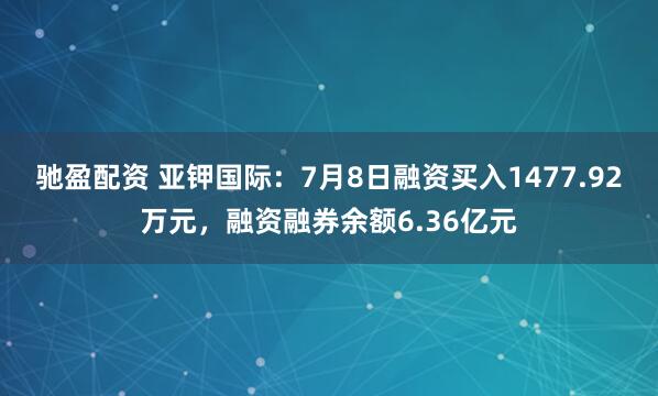 驰盈配资 亚钾国际：7月8日融资买入1477.92万元，融资融券余额6.36亿元