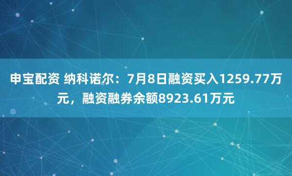 申宝配资 纳科诺尔：7月8日融资买入1259.77万元，融资融券余额8923.61万元