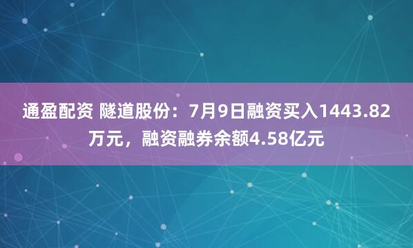 通盈配资 隧道股份：7月9日融资买入1443.82万元，融资融券余额4.58亿元