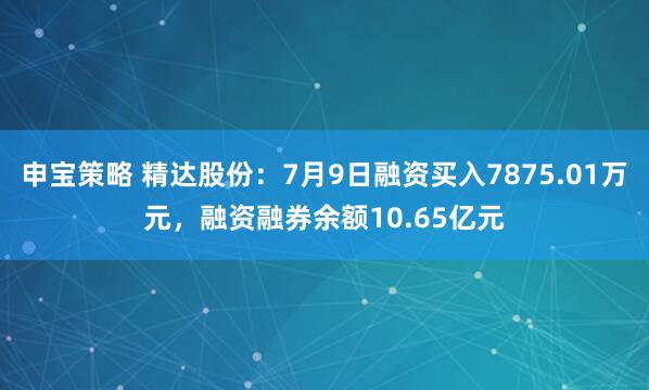 申宝策略 精达股份：7月9日融资买入7875.01万元，融资融券余额10.65亿元