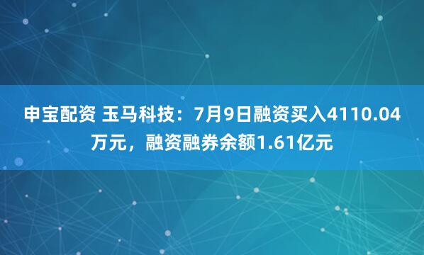 申宝配资 玉马科技：7月9日融资买入4110.04万元，融资融券余额1.61亿元