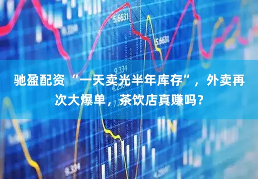 驰盈配资 “一天卖光半年库存”，外卖再次大爆单，茶饮店真赚吗？