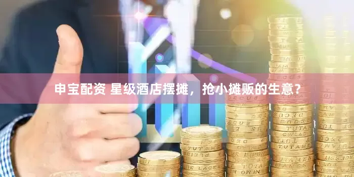申宝配资 星级酒店摆摊，抢小摊贩的生意？