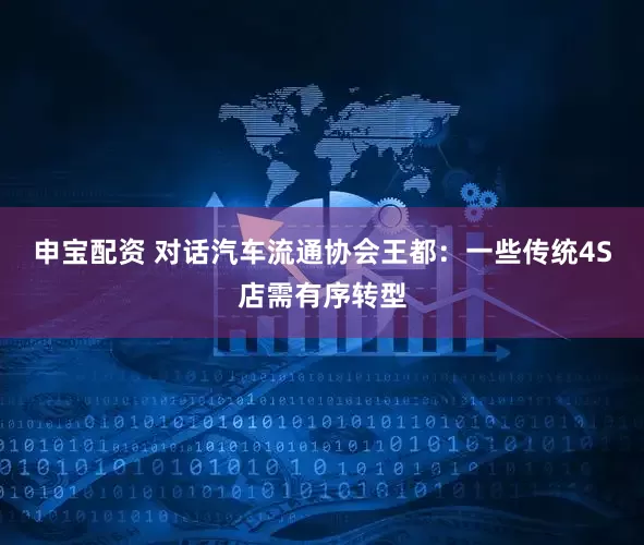 申宝配资 对话汽车流通协会王都：一些传统4S店需有序转型