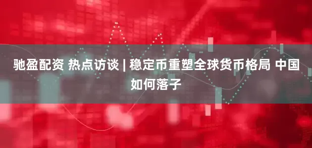 驰盈配资 热点访谈 | 稳定币重塑全球货币格局 中国如何落子