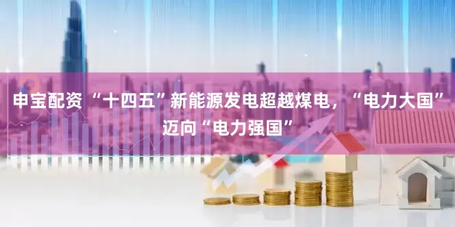 申宝配资 “十四五”新能源发电超越煤电，“电力大国”迈向“电力强国”