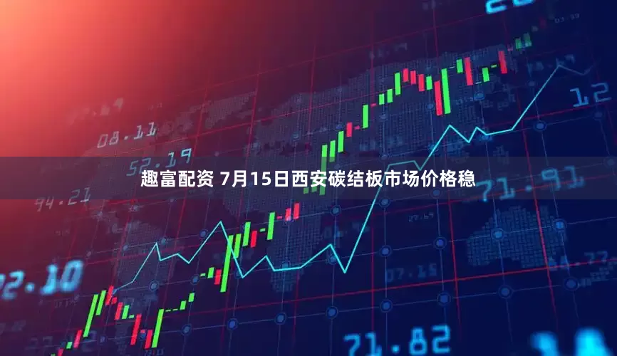 趣富配资 7月15日西安碳结板市场价格稳