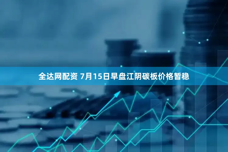 全达网配资 7月15日早盘江阴碳板价格暂稳