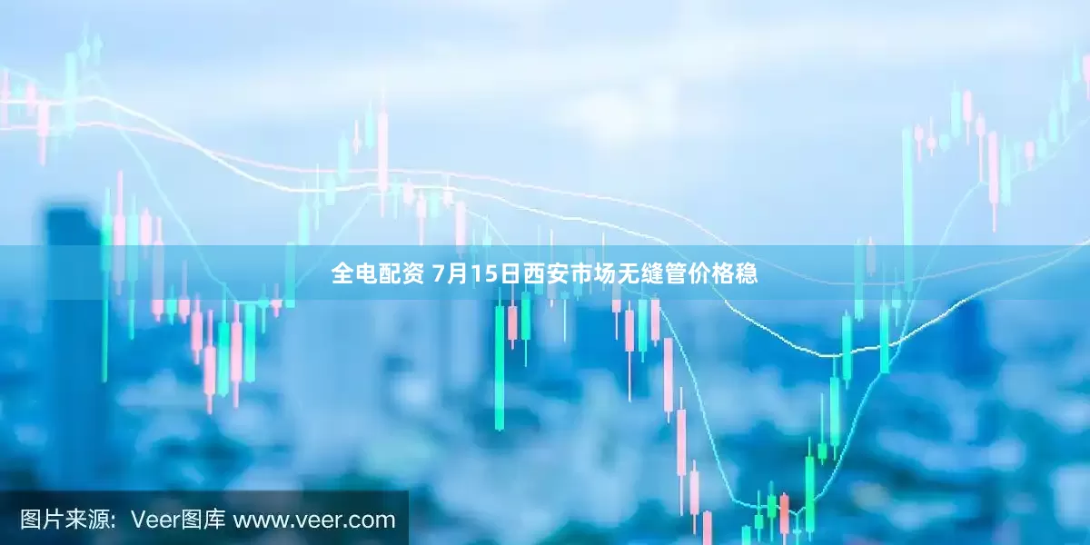 全电配资 7月15日西安市场无缝管价格稳
