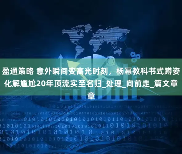 盈通策略 意外瞬间变高光时刻，杨幂教科书式蹲姿化解尴尬20年顶流实至名归_处理_向前走_篇文章