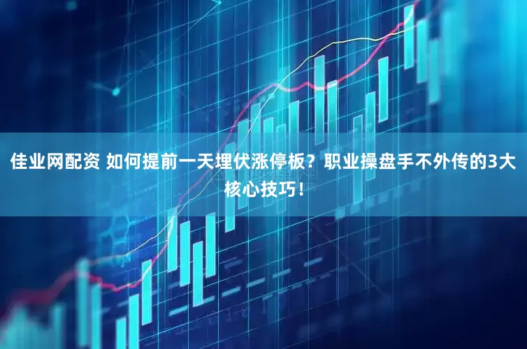佳业网配资 如何提前一天埋伏涨停板？职业操盘手不外传的3大核心技巧！