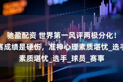 驰盈配资 世界第一风评两极分化！特鲁姆普大赛成绩是硬伤，准神心理素质堪忧_选手_球员_赛事