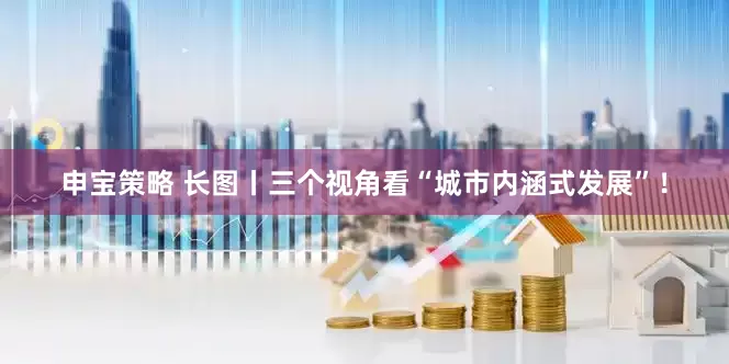 申宝策略 长图丨三个视角看“城市内涵式发展”！