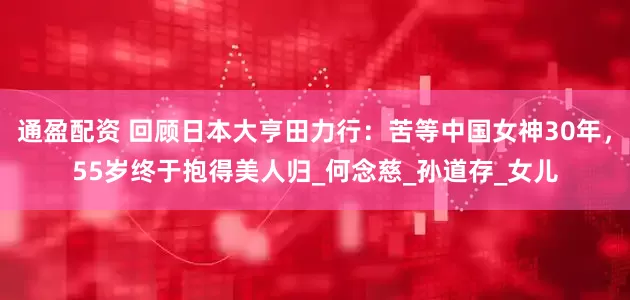 通盈配资 回顾日本大亨田力行：苦等中国女神30年，55岁终于抱得美人归_何念慈_孙道存_女儿