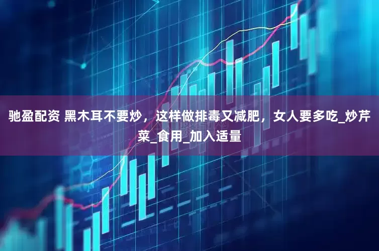 驰盈配资 黑木耳不要炒，这样做排毒又减肥，女人要多吃_炒芹菜_食用_加入适量