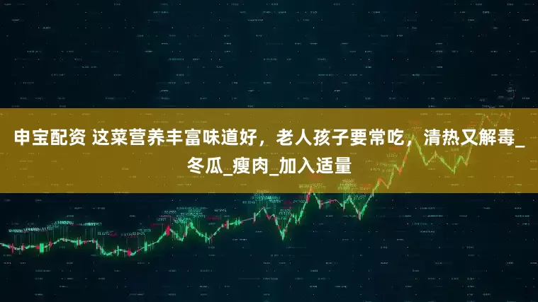 申宝配资 这菜营养丰富味道好，老人孩子要常吃，清热又解毒_冬瓜_瘦肉_加入适量