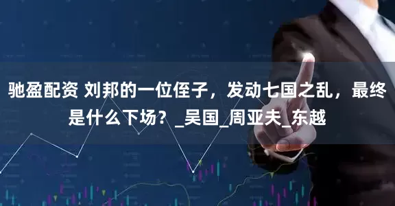 驰盈配资 刘邦的一位侄子，发动七国之乱，最终是什么下场？_吴国_周亚夫_东越
