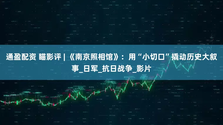 通盈配资 瞄影评 | 《南京照相馆》：用“小切口”撬动历史大叙事_日军_抗日战争_影片