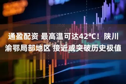 通盈配资 最高温可达42℃！陕川渝鄂局部地区 接近或突破历史极值