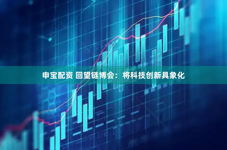 申宝配资 回望链博会：将科技创新具象化