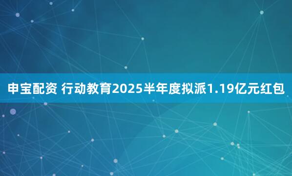 申宝配资 行动教育2025半年度拟派1.19亿元红包