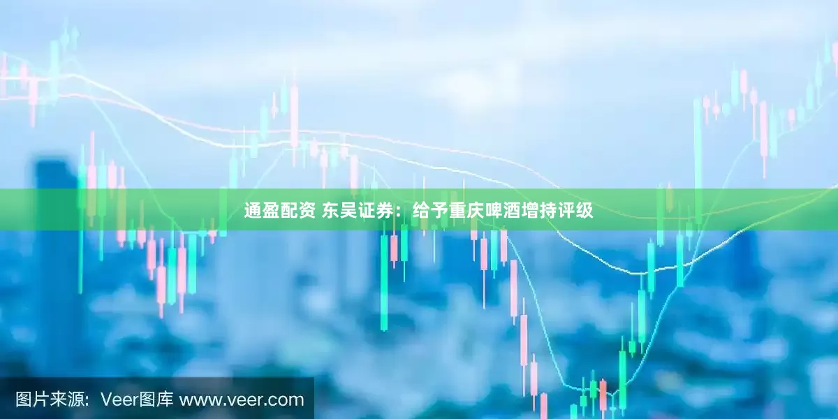 通盈配资 东吴证券：给予重庆啤酒增持评级