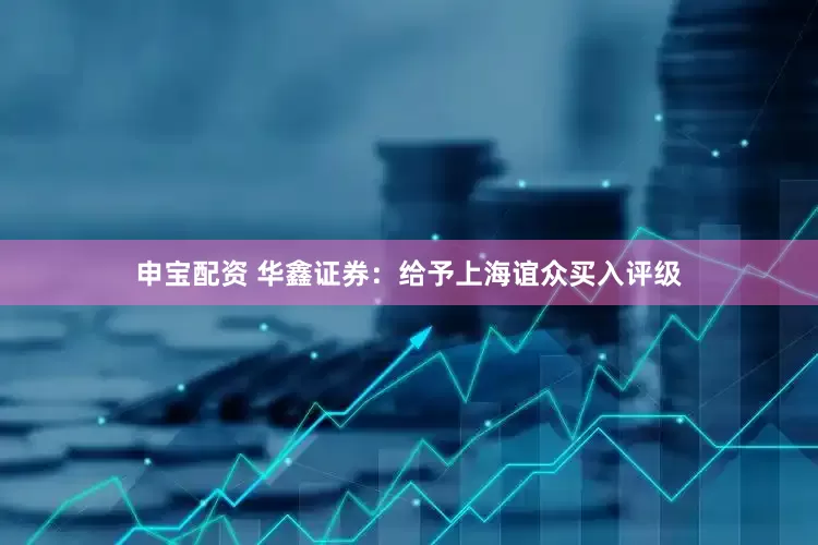 申宝配资 华鑫证券：给予上海谊众买入评级
