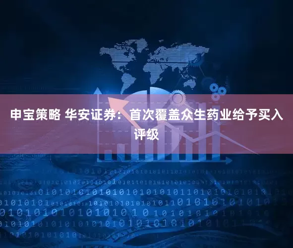申宝策略 华安证券：首次覆盖众生药业给予买入评级