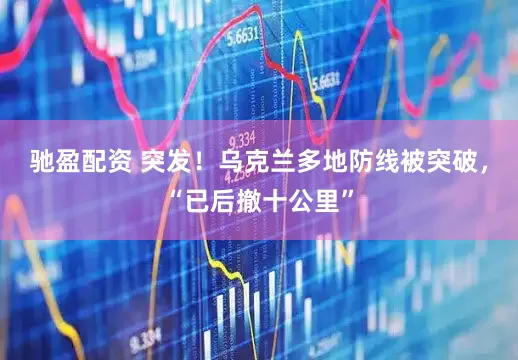 驰盈配资 突发！乌克兰多地防线被突破，“已后撤十公里”