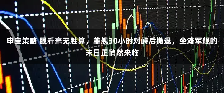 申宝策略 眼看毫无胜算，菲舰30小时对峙后撤退，坐滩军舰的末日正悄然来临