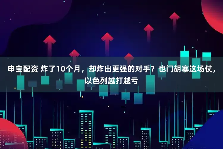 申宝配资 炸了10个月，却炸出更强的对手？也门胡塞这场仗，以色列越打越亏
