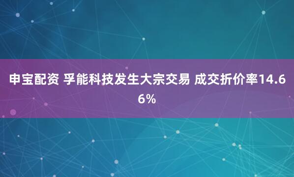 申宝配资 孚能科技发生大宗交易 成交折价率14.66%