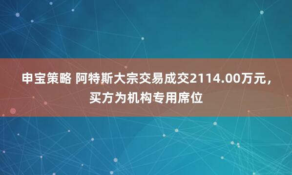申宝策略 阿特斯大宗交易成交2114.00万元，买方为机构专用席位
